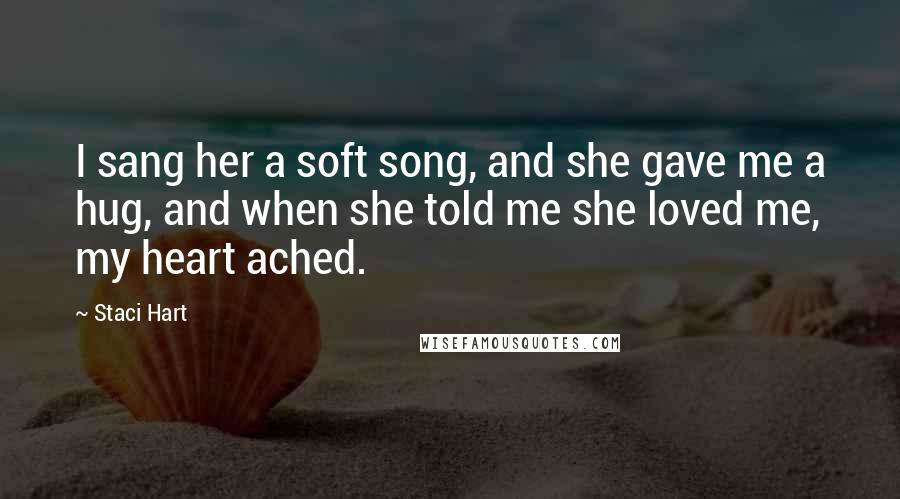 Staci Hart Quotes: I sang her a soft song, and she gave me a hug, and when she told me she loved me, my heart ached.