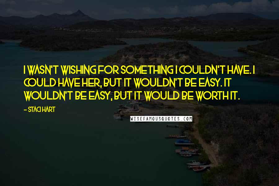 Staci Hart Quotes: I wasn't wishing for something I couldn't have. I could have her, but it wouldn't be easy. It wouldn't be easy, but it would be worth it.