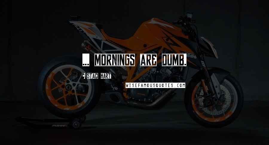 Staci Hart Quotes: ... mornings are dumb.