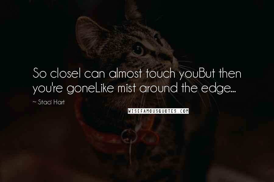 Staci Hart Quotes: So closeI can almost touch youBut then you're goneLike mist around the edge...