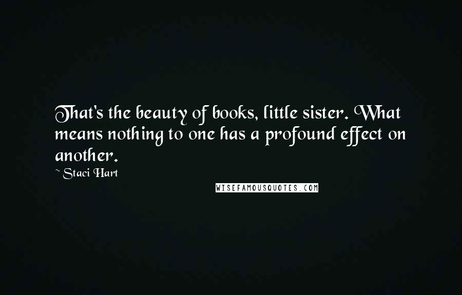 Staci Hart Quotes: That's the beauty of books, little sister. What means nothing to one has a profound effect on another.