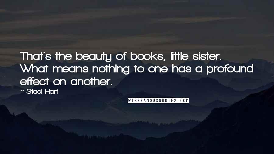 Staci Hart Quotes: That's the beauty of books, little sister. What means nothing to one has a profound effect on another.