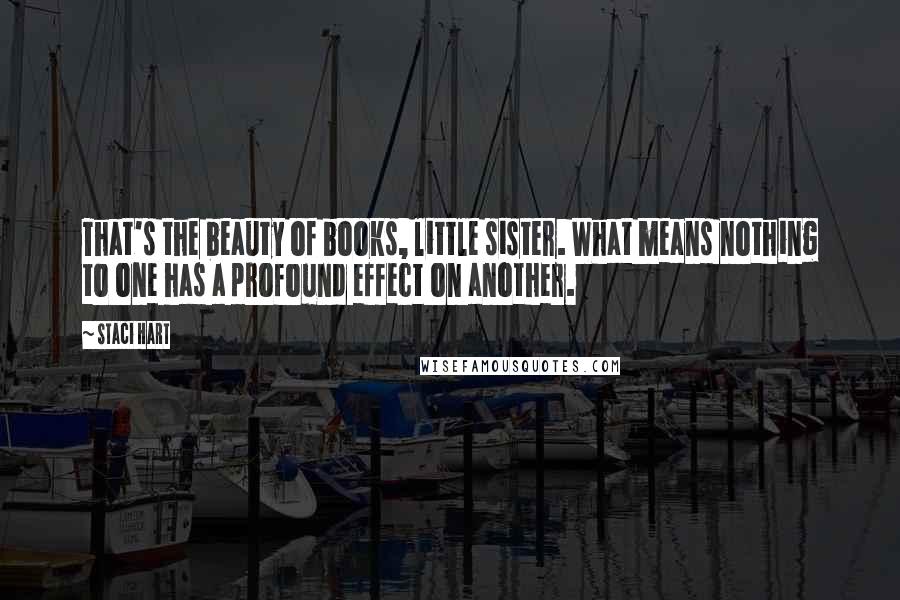Staci Hart Quotes: That's the beauty of books, little sister. What means nothing to one has a profound effect on another.