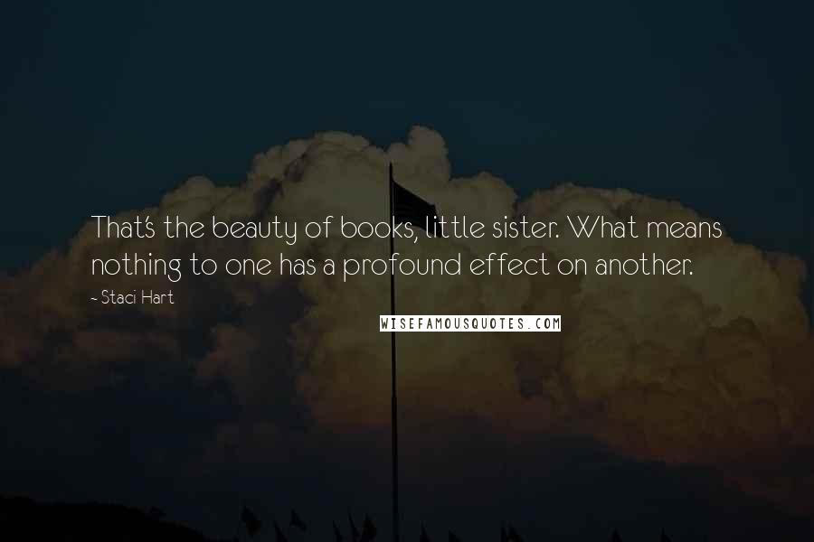 Staci Hart Quotes: That's the beauty of books, little sister. What means nothing to one has a profound effect on another.