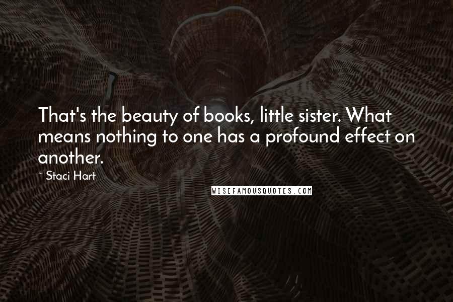 Staci Hart Quotes: That's the beauty of books, little sister. What means nothing to one has a profound effect on another.