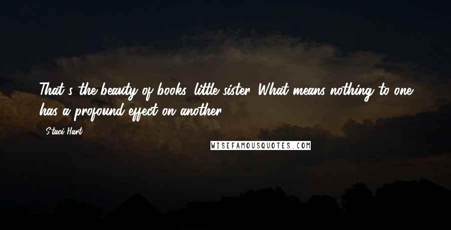 Staci Hart Quotes: That's the beauty of books, little sister. What means nothing to one has a profound effect on another.