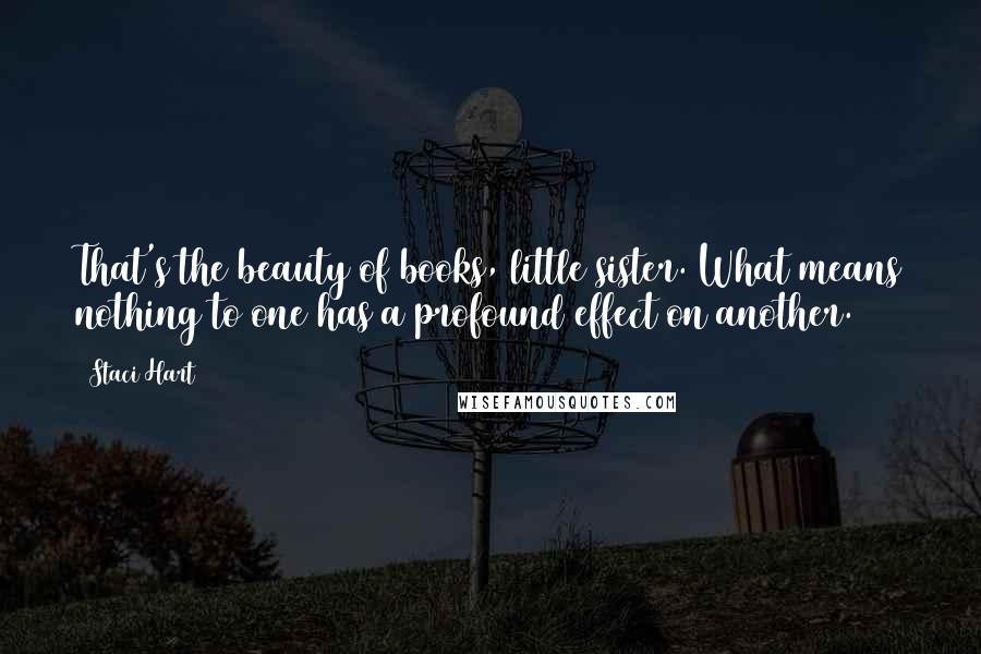 Staci Hart Quotes: That's the beauty of books, little sister. What means nothing to one has a profound effect on another.