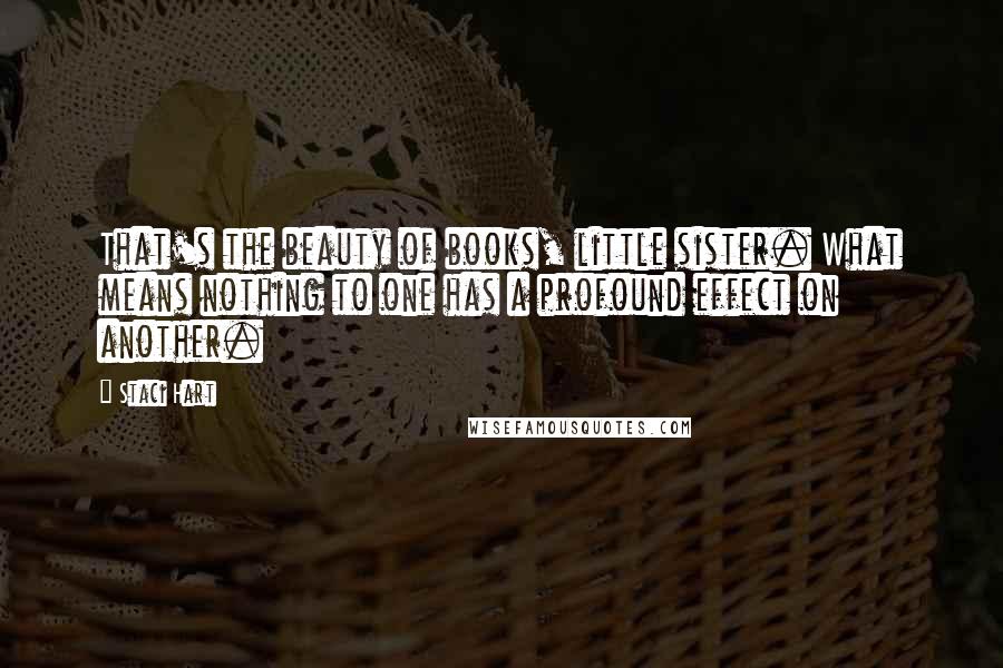 Staci Hart Quotes: That's the beauty of books, little sister. What means nothing to one has a profound effect on another.