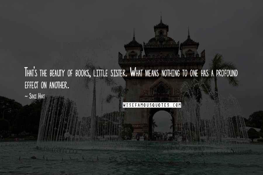 Staci Hart Quotes: That's the beauty of books, little sister. What means nothing to one has a profound effect on another.