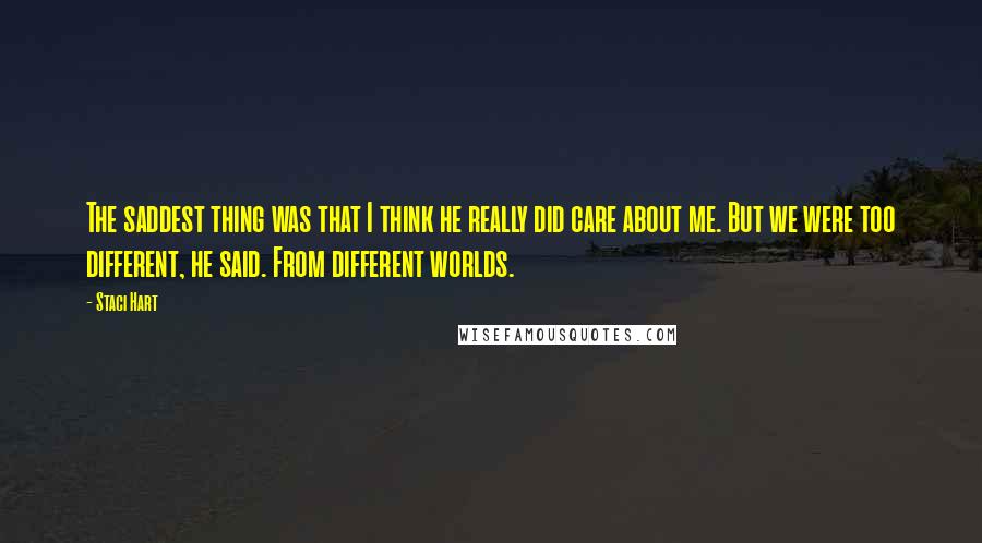 Staci Hart Quotes: The saddest thing was that I think he really did care about me. But we were too different, he said. From different worlds.