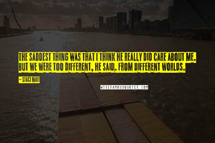 Staci Hart Quotes: The saddest thing was that I think he really did care about me. But we were too different, he said. From different worlds.