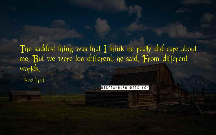 Staci Hart Quotes: The saddest thing was that I think he really did care about me. But we were too different, he said. From different worlds.