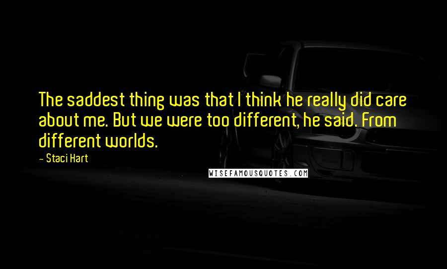 Staci Hart Quotes: The saddest thing was that I think he really did care about me. But we were too different, he said. From different worlds.