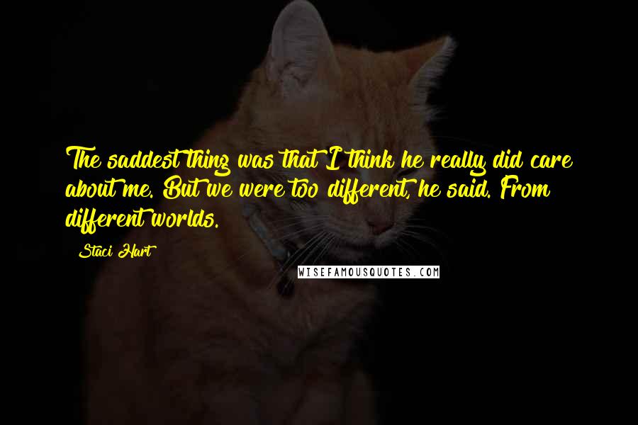 Staci Hart Quotes: The saddest thing was that I think he really did care about me. But we were too different, he said. From different worlds.