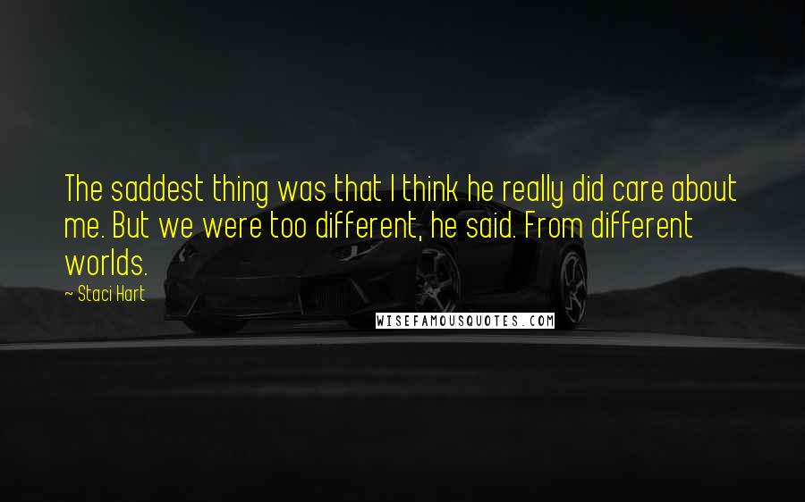 Staci Hart Quotes: The saddest thing was that I think he really did care about me. But we were too different, he said. From different worlds.