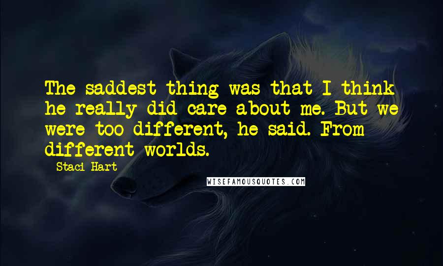 Staci Hart Quotes: The saddest thing was that I think he really did care about me. But we were too different, he said. From different worlds.