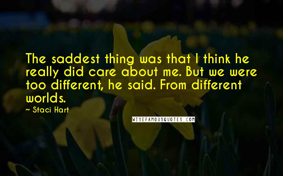 Staci Hart Quotes: The saddest thing was that I think he really did care about me. But we were too different, he said. From different worlds.