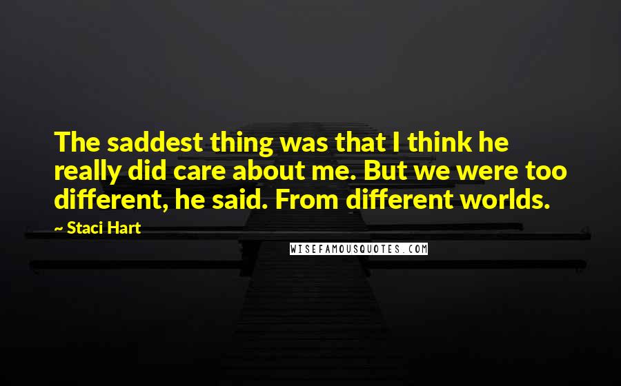Staci Hart Quotes: The saddest thing was that I think he really did care about me. But we were too different, he said. From different worlds.