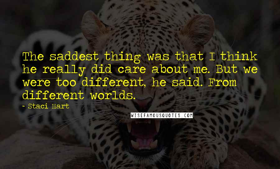 Staci Hart Quotes: The saddest thing was that I think he really did care about me. But we were too different, he said. From different worlds.