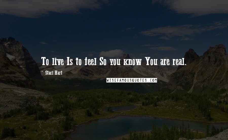 Staci Hart Quotes: To live Is to feel So you know You are real.