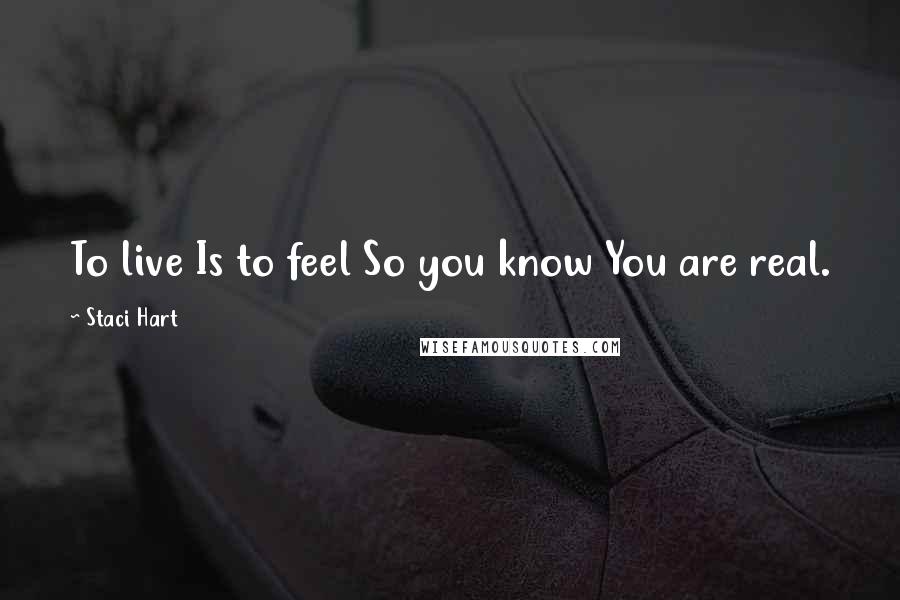 Staci Hart Quotes: To live Is to feel So you know You are real.