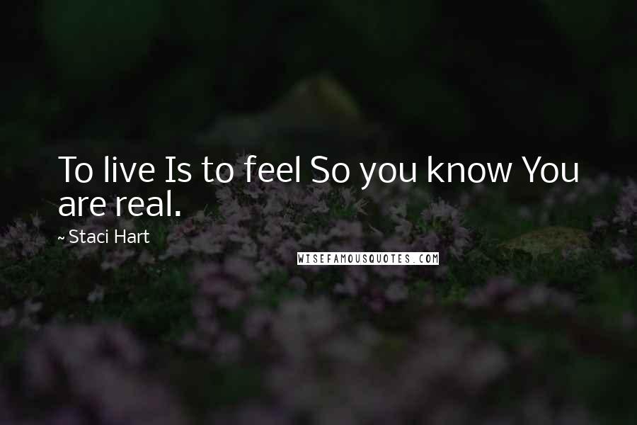 Staci Hart Quotes: To live Is to feel So you know You are real.