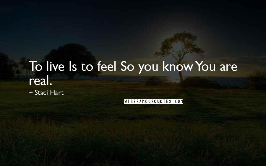 Staci Hart Quotes: To live Is to feel So you know You are real.