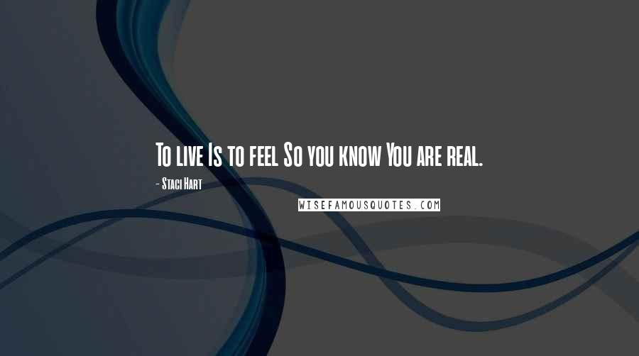Staci Hart Quotes: To live Is to feel So you know You are real.