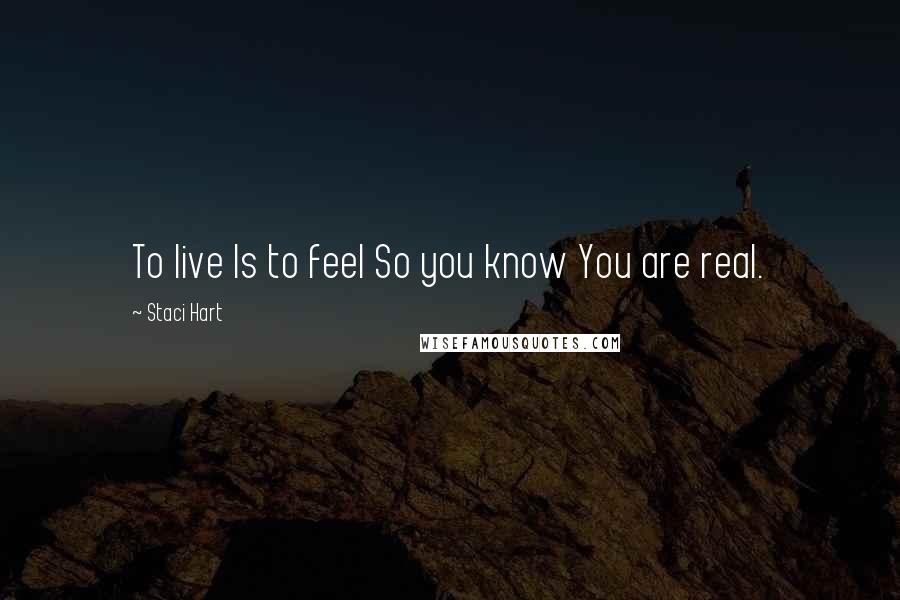 Staci Hart Quotes: To live Is to feel So you know You are real.