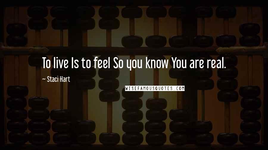 Staci Hart Quotes: To live Is to feel So you know You are real.