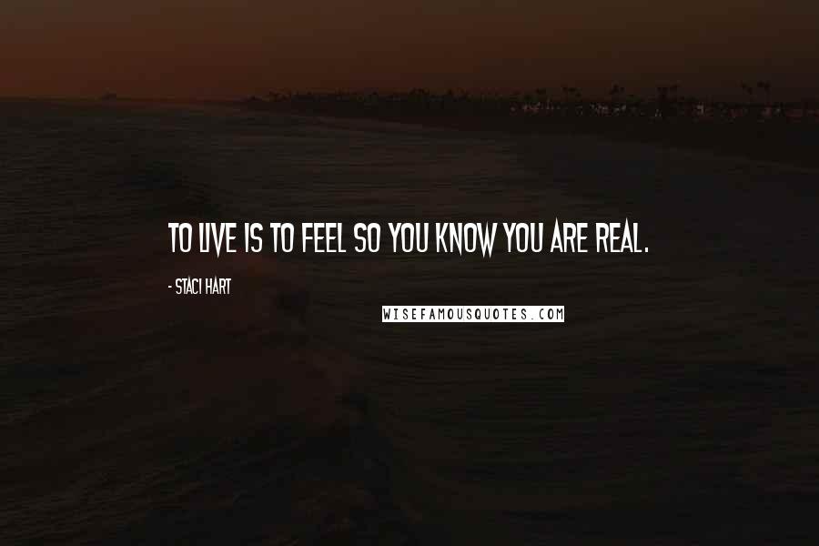 Staci Hart Quotes: To live Is to feel So you know You are real.