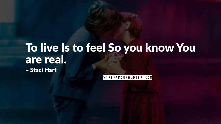 Staci Hart Quotes: To live Is to feel So you know You are real.