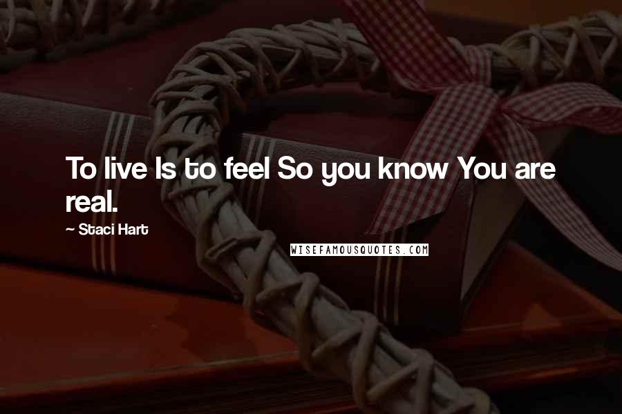 Staci Hart Quotes: To live Is to feel So you know You are real.