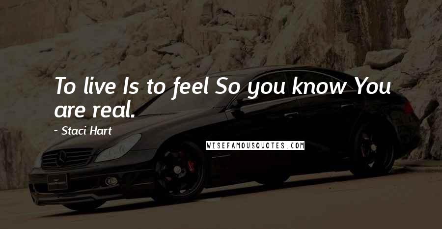 Staci Hart Quotes: To live Is to feel So you know You are real.