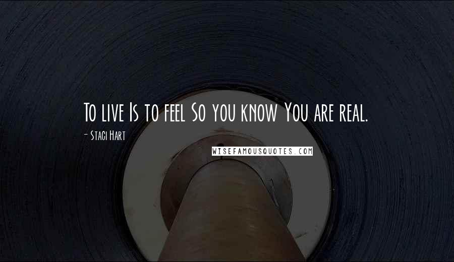 Staci Hart Quotes: To live Is to feel So you know You are real.