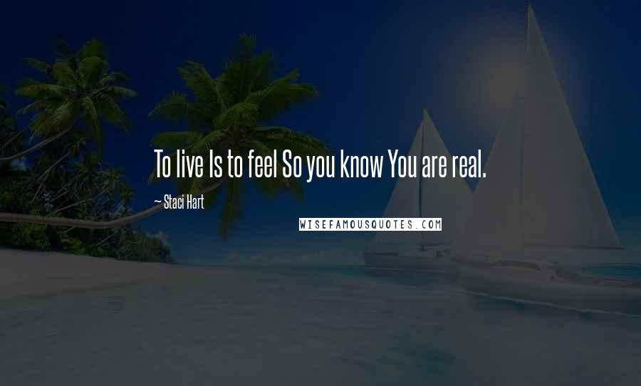 Staci Hart Quotes: To live Is to feel So you know You are real.