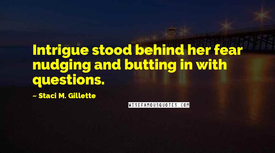 Staci M. Gillette Quotes: Intrigue stood behind her fear nudging and butting in with questions.