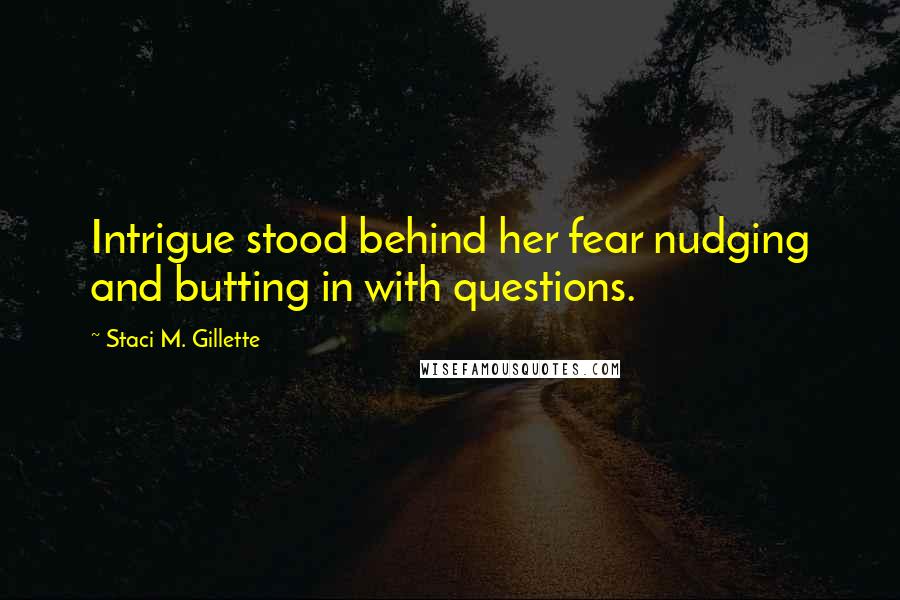 Staci M. Gillette Quotes: Intrigue stood behind her fear nudging and butting in with questions.