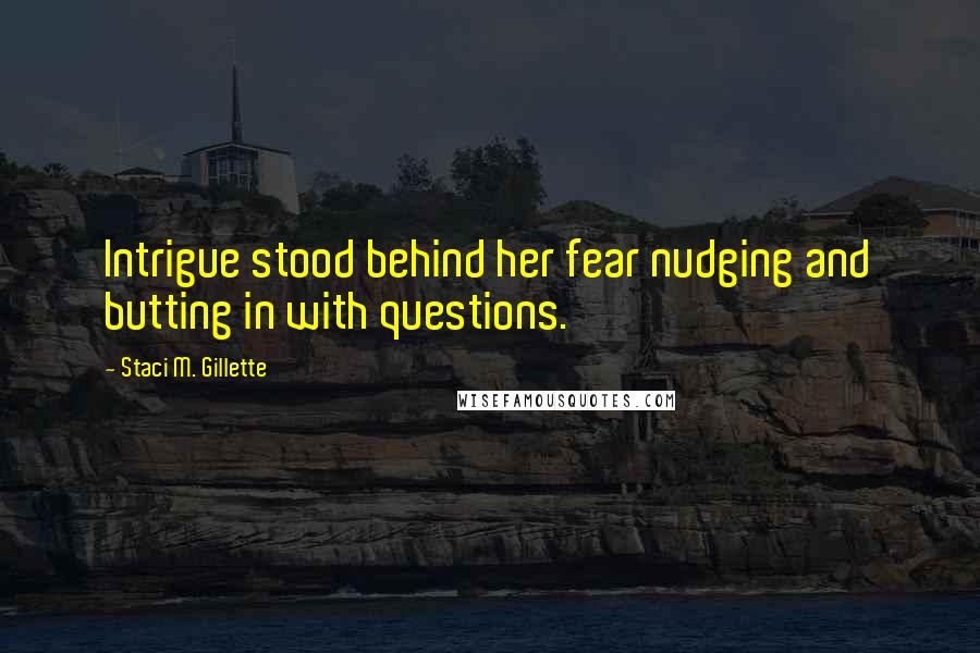 Staci M. Gillette Quotes: Intrigue stood behind her fear nudging and butting in with questions.