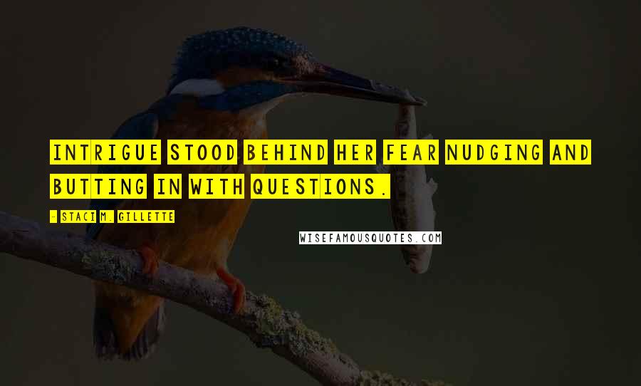 Staci M. Gillette Quotes: Intrigue stood behind her fear nudging and butting in with questions.