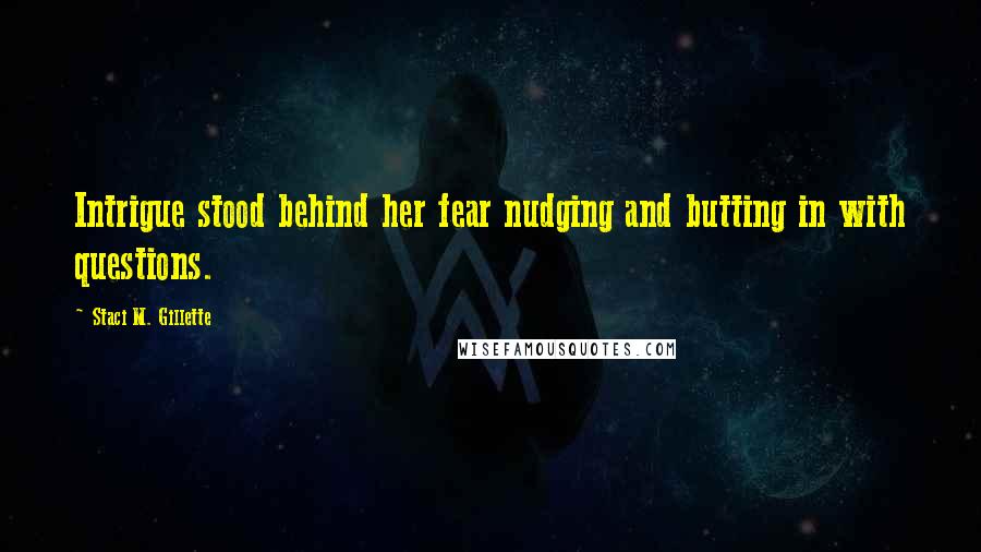 Staci M. Gillette Quotes: Intrigue stood behind her fear nudging and butting in with questions.