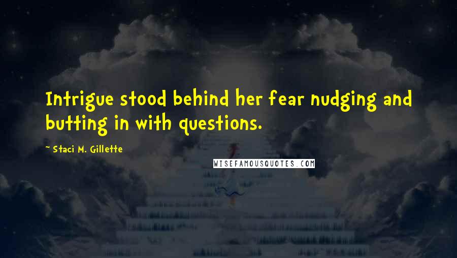 Staci M. Gillette Quotes: Intrigue stood behind her fear nudging and butting in with questions.
