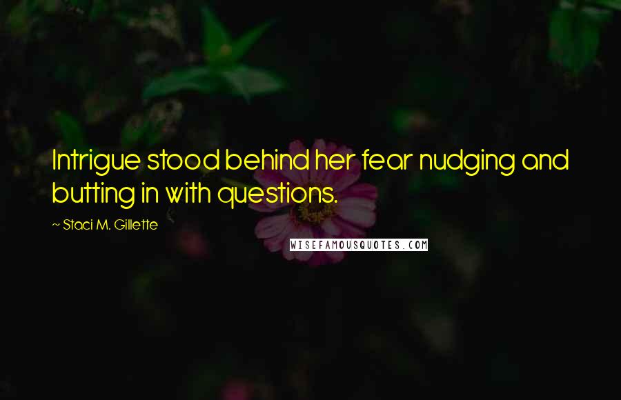 Staci M. Gillette Quotes: Intrigue stood behind her fear nudging and butting in with questions.