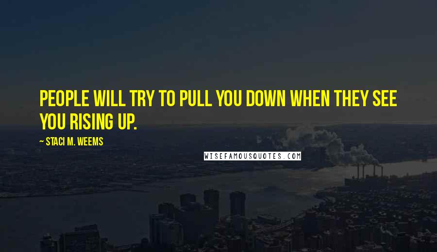 Staci M. Weems Quotes: People will try to pull you down when they see you rising up.