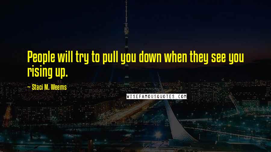 Staci M. Weems Quotes: People will try to pull you down when they see you rising up.