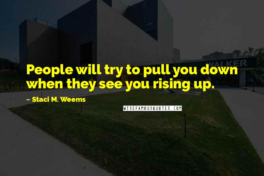 Staci M. Weems Quotes: People will try to pull you down when they see you rising up.