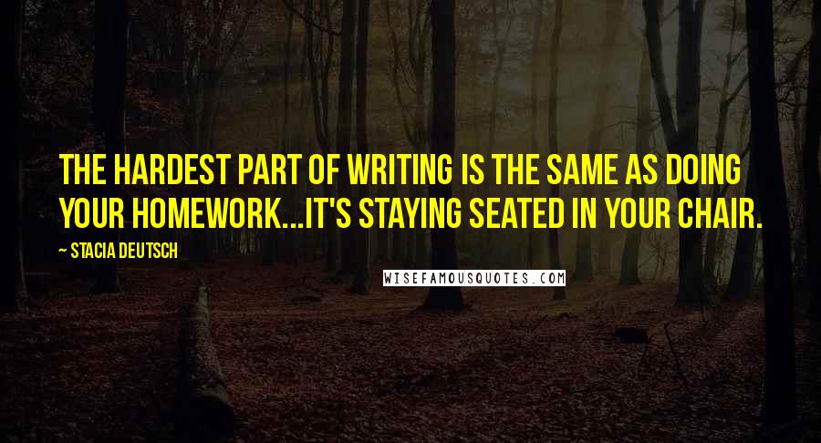 Stacia Deutsch Quotes: The hardest part of writing is the same as doing your homework...it's staying seated in your chair.