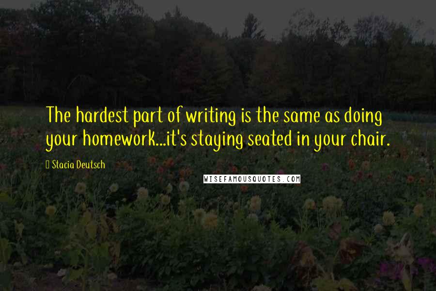 Stacia Deutsch Quotes: The hardest part of writing is the same as doing your homework...it's staying seated in your chair.