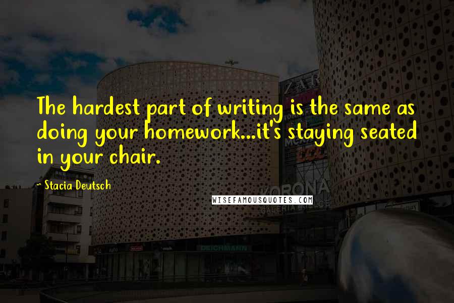 Stacia Deutsch Quotes: The hardest part of writing is the same as doing your homework...it's staying seated in your chair.