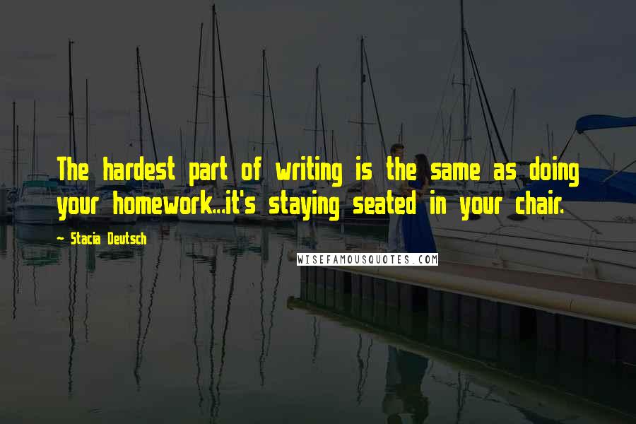 Stacia Deutsch Quotes: The hardest part of writing is the same as doing your homework...it's staying seated in your chair.